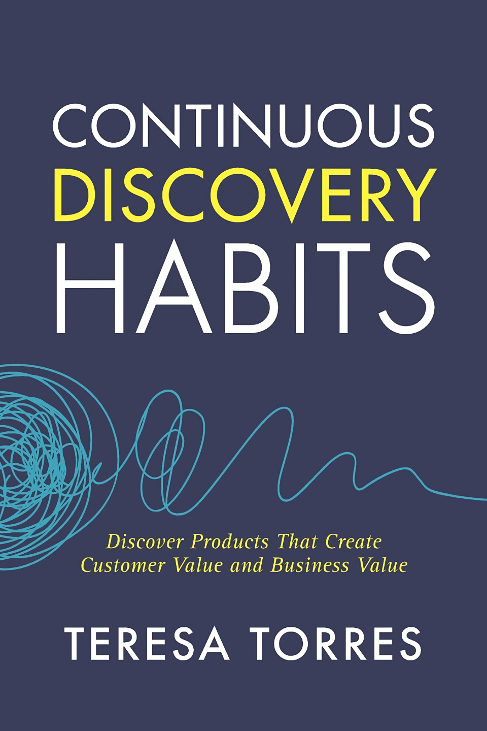 Continuous Discovery Habits, Discover Products that Create Customer Value and Business by Teresa Torres